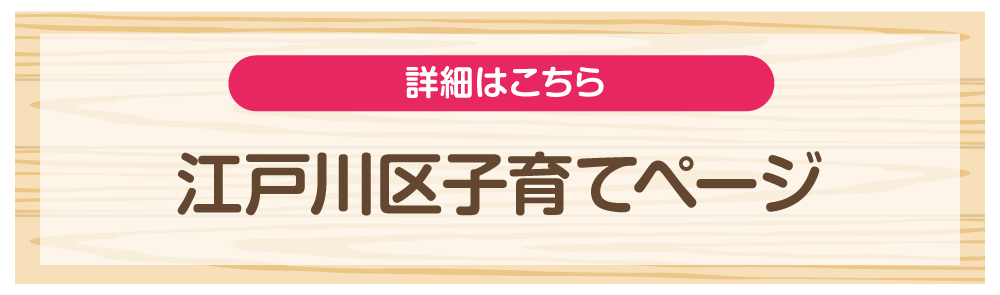 詳細はこちら 江戸川区子育てページ